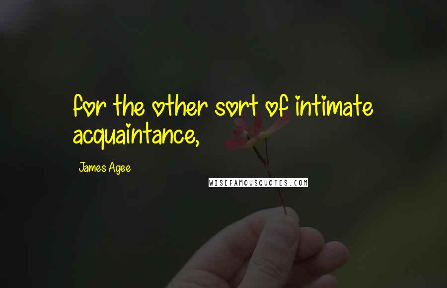 James Agee Quotes: for the other sort of intimate acquaintance,