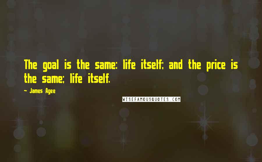 James Agee Quotes: The goal is the same: life itself; and the price is the same; life itself.