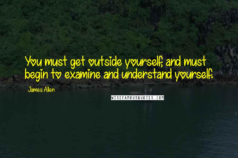 James Allen Quotes: You must get outside yourself, and must begin to examine and understand yourself.