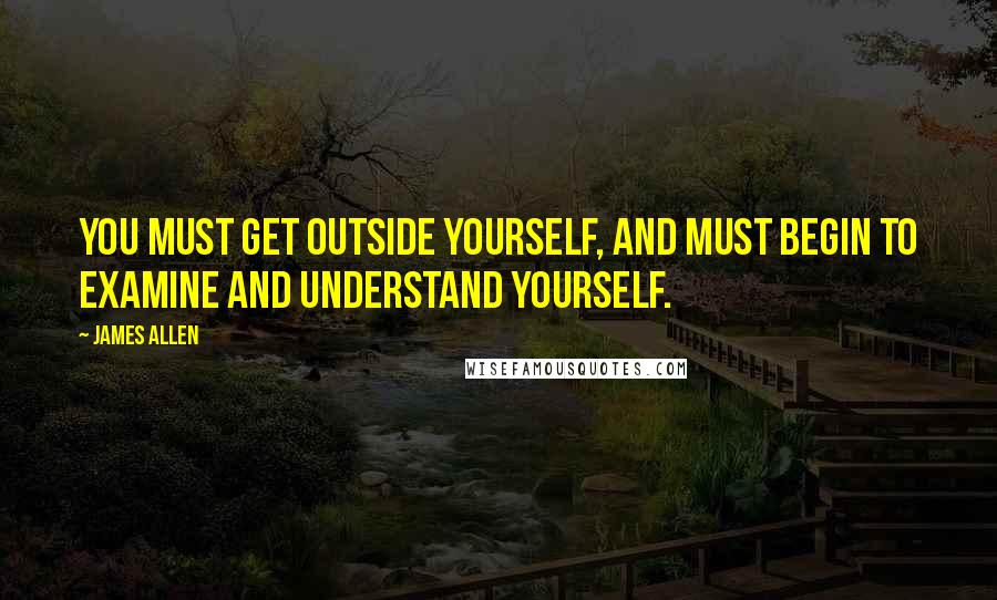 James Allen Quotes: You must get outside yourself, and must begin to examine and understand yourself.