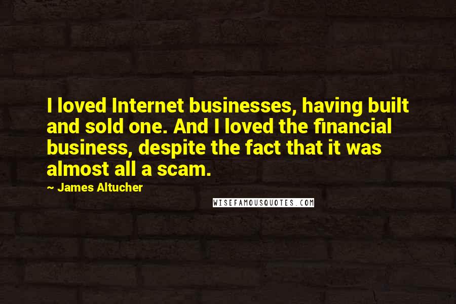 James Altucher Quotes: I loved Internet businesses, having built and sold one. And I loved the financial business, despite the fact that it was almost all a scam.