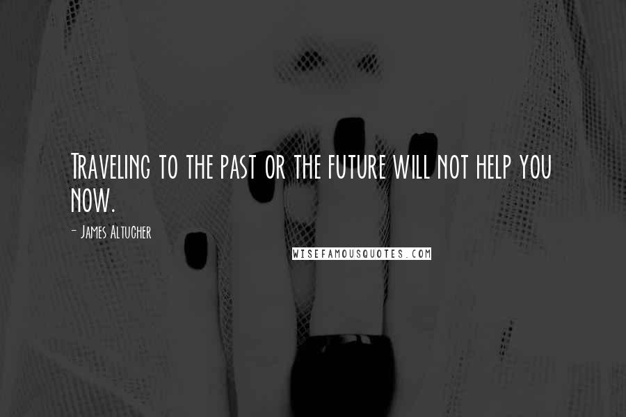 James Altucher Quotes: Traveling to the past or the future will not help you now.