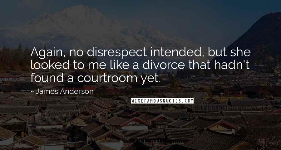 James Anderson Quotes: Again, no disrespect intended, but she looked to me like a divorce that hadn't found a courtroom yet.