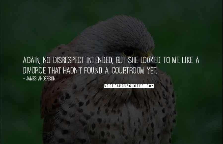 James Anderson Quotes: Again, no disrespect intended, but she looked to me like a divorce that hadn't found a courtroom yet.