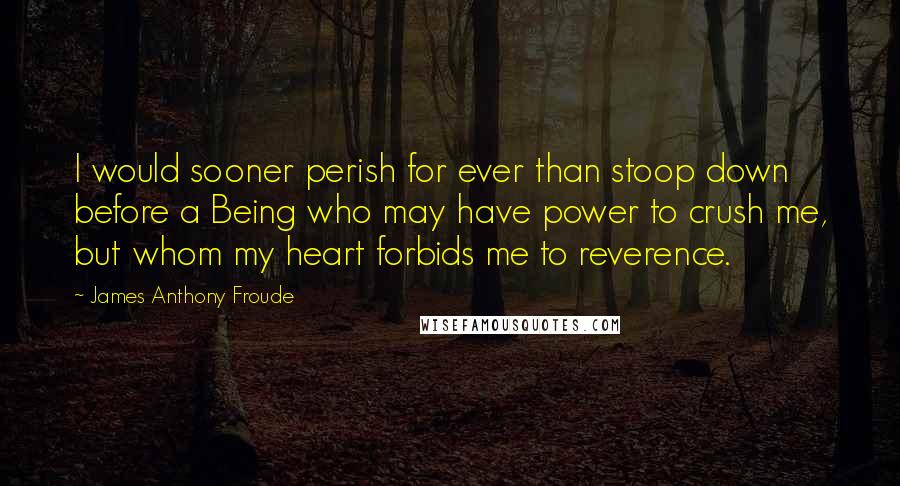 James Anthony Froude Quotes: I would sooner perish for ever than stoop down before a Being who may have power to crush me, but whom my heart forbids me to reverence.