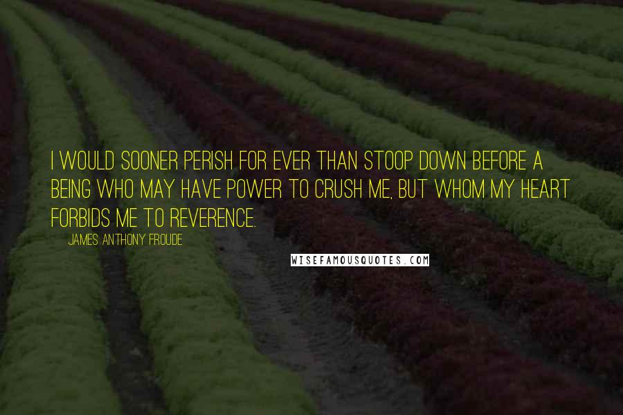 James Anthony Froude Quotes: I would sooner perish for ever than stoop down before a Being who may have power to crush me, but whom my heart forbids me to reverence.