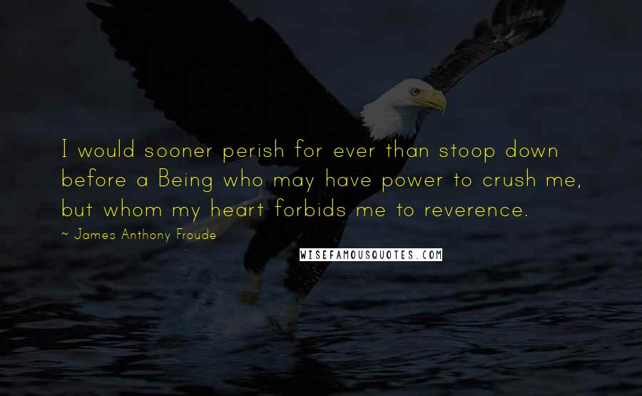 James Anthony Froude Quotes: I would sooner perish for ever than stoop down before a Being who may have power to crush me, but whom my heart forbids me to reverence.