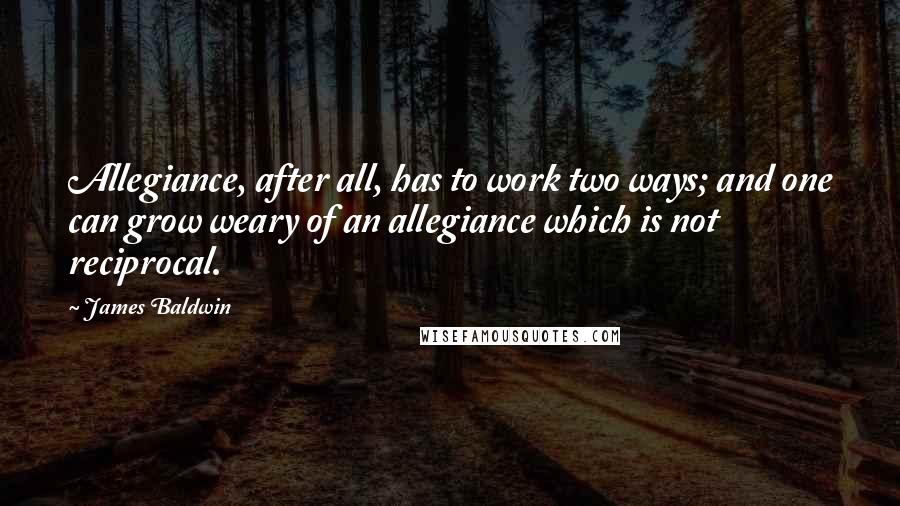 James Baldwin Quotes: Allegiance, after all, has to work two ways; and one can grow weary of an allegiance which is not reciprocal.