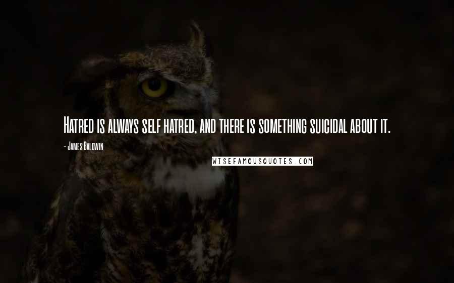 James Baldwin Quotes: Hatred is always self hatred, and there is something suicidal about it.