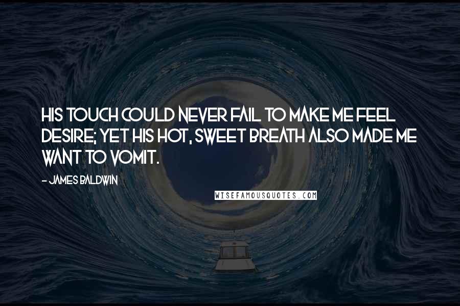 James Baldwin Quotes: His touch could never fail to make me feel desire; yet his hot, sweet breath also made me want to vomit.