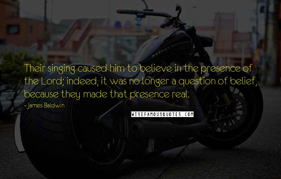 James Baldwin Quotes: Their singing caused him to believe in the presence of the Lord; indeed, it was no longer a question of belief, because they made that presence real.