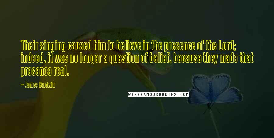 James Baldwin Quotes: Their singing caused him to believe in the presence of the Lord; indeed, it was no longer a question of belief, because they made that presence real.