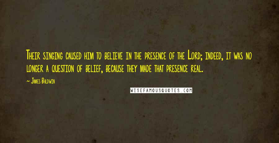 James Baldwin Quotes: Their singing caused him to believe in the presence of the Lord; indeed, it was no longer a question of belief, because they made that presence real.