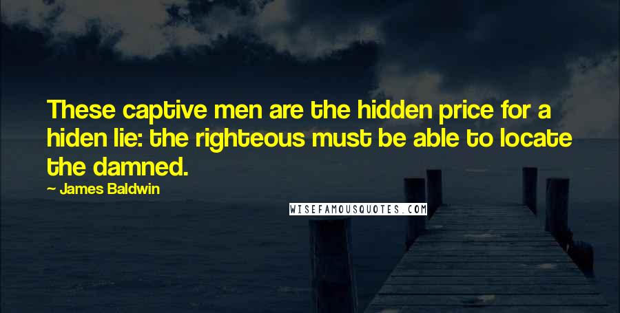 James Baldwin Quotes: These captive men are the hidden price for a hiden lie: the righteous must be able to locate the damned.