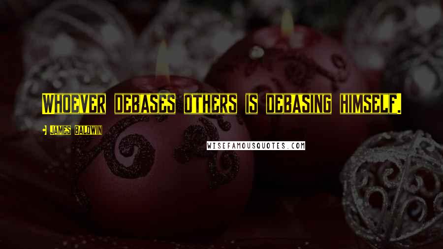 James Baldwin Quotes: Whoever debases others is debasing himself.