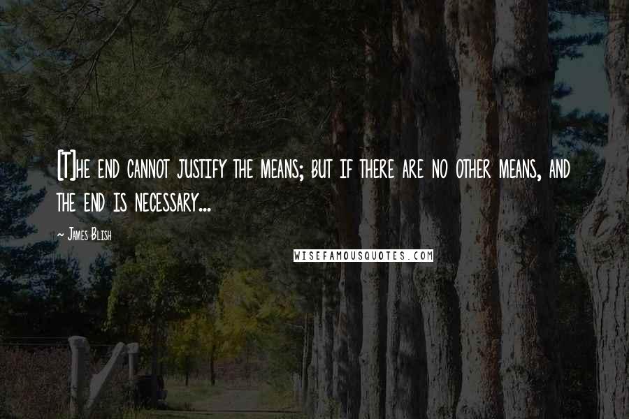 James Blish Quotes: [T]he end cannot justify the means; but if there are no other means, and the end is necessary...