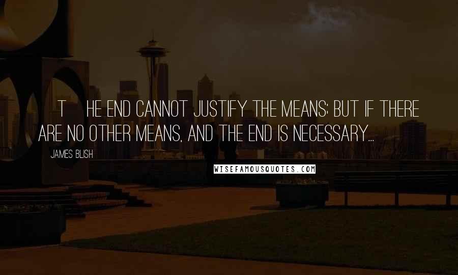 James Blish Quotes: [T]he end cannot justify the means; but if there are no other means, and the end is necessary...