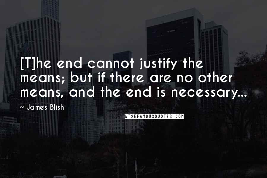 James Blish Quotes: [T]he end cannot justify the means; but if there are no other means, and the end is necessary...