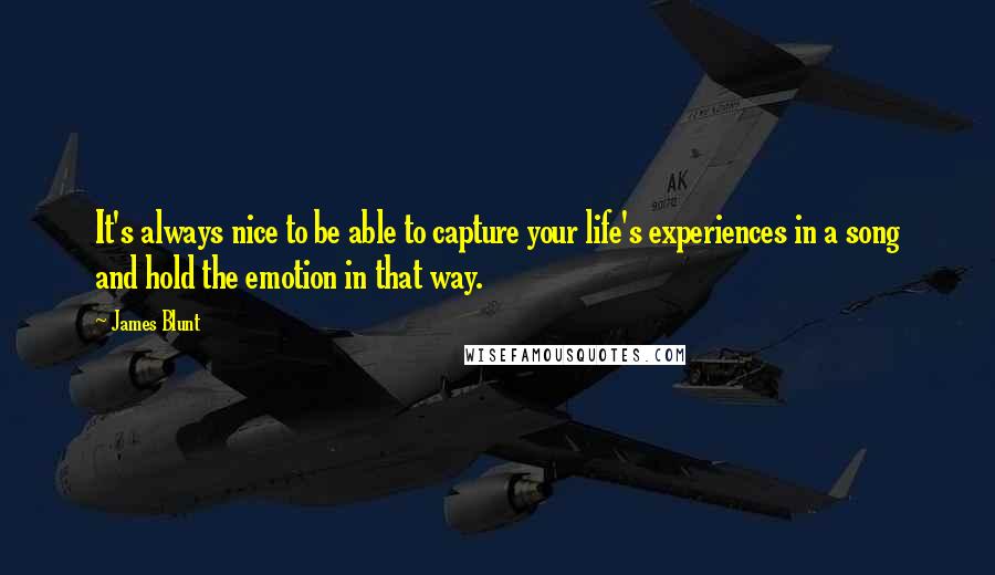 James Blunt Quotes: It's always nice to be able to capture your life's experiences in a song and hold the emotion in that way.