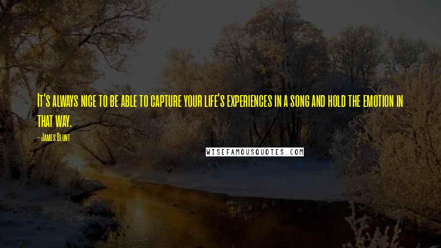 James Blunt Quotes: It's always nice to be able to capture your life's experiences in a song and hold the emotion in that way.