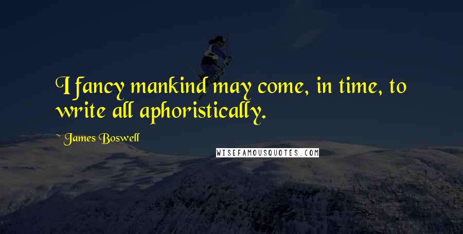 James Boswell Quotes: I fancy mankind may come, in time, to write all aphoristically.