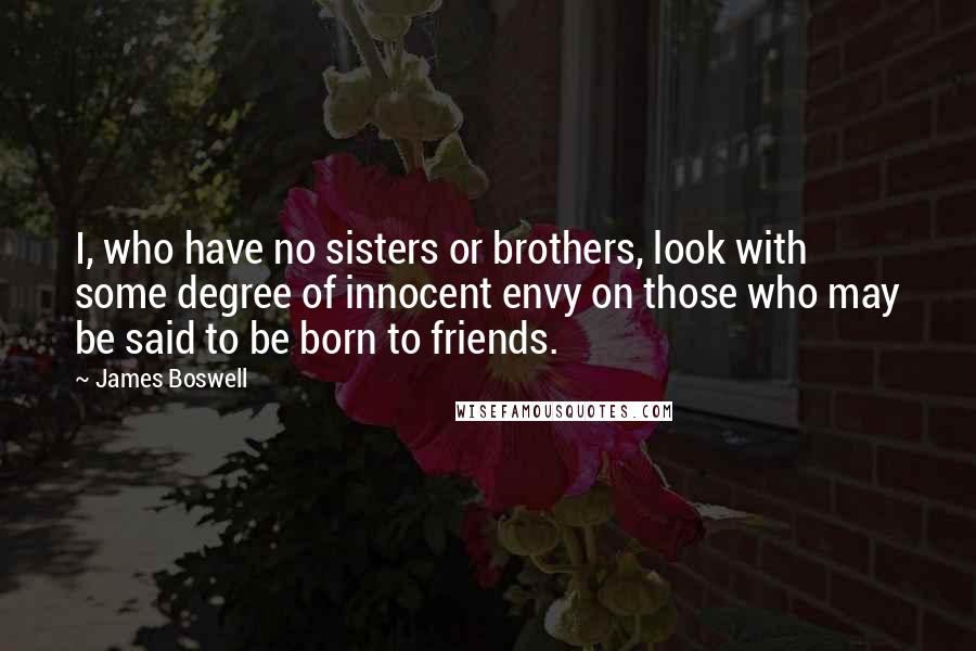 James Boswell Quotes: I, who have no sisters or brothers, look with some degree of innocent envy on those who may be said to be born to friends.