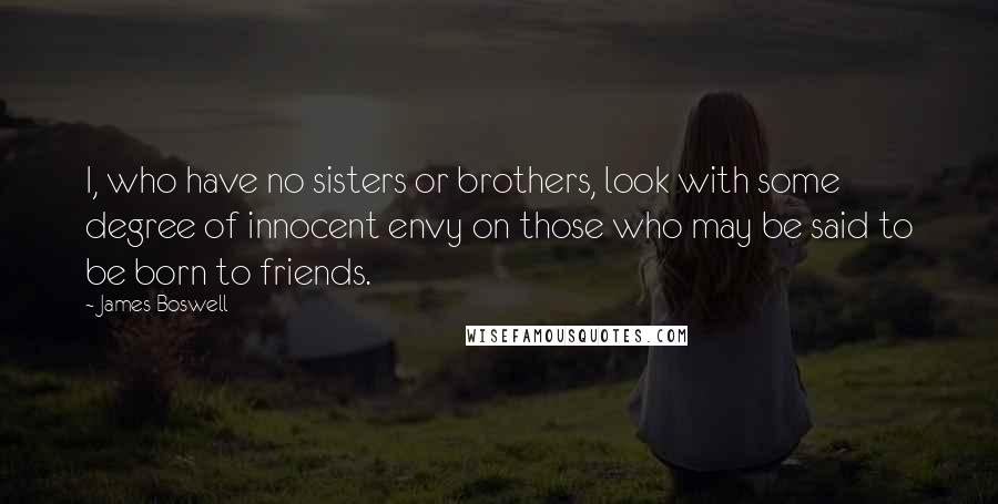 James Boswell Quotes: I, who have no sisters or brothers, look with some degree of innocent envy on those who may be said to be born to friends.