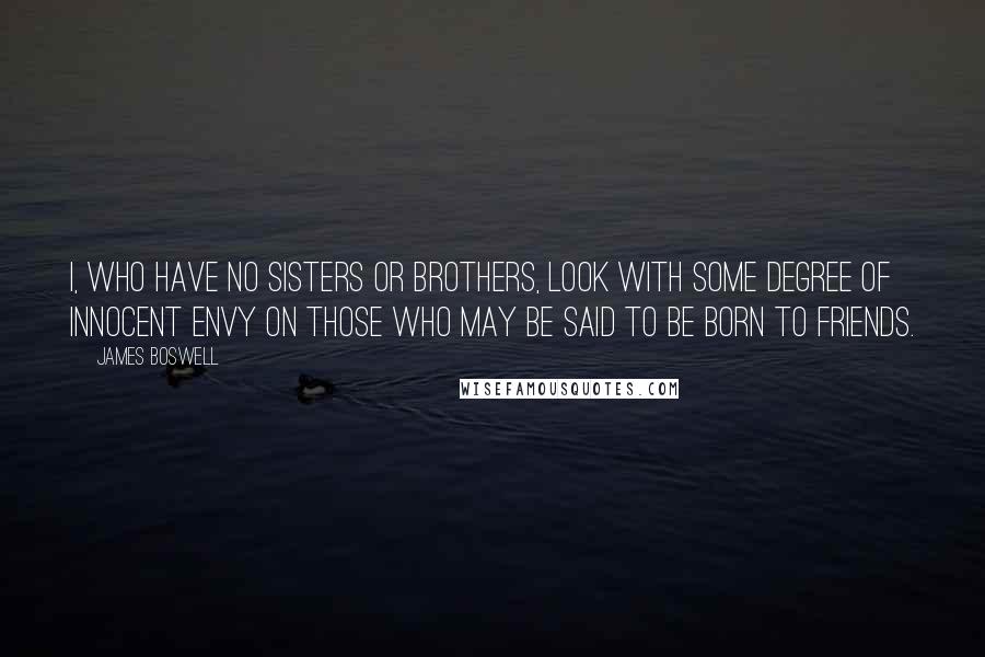 James Boswell Quotes: I, who have no sisters or brothers, look with some degree of innocent envy on those who may be said to be born to friends.