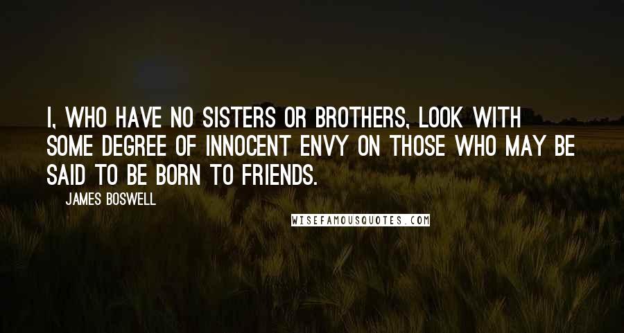 James Boswell Quotes: I, who have no sisters or brothers, look with some degree of innocent envy on those who may be said to be born to friends.