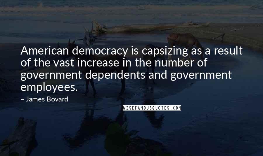 James Bovard Quotes: American democracy is capsizing as a result of the vast increase in the number of government dependents and government employees.