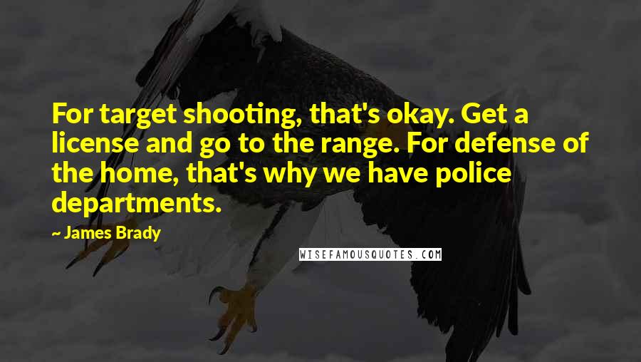 James Brady Quotes: For target shooting, that's okay. Get a license and go to the range. For defense of the home, that's why we have police departments.