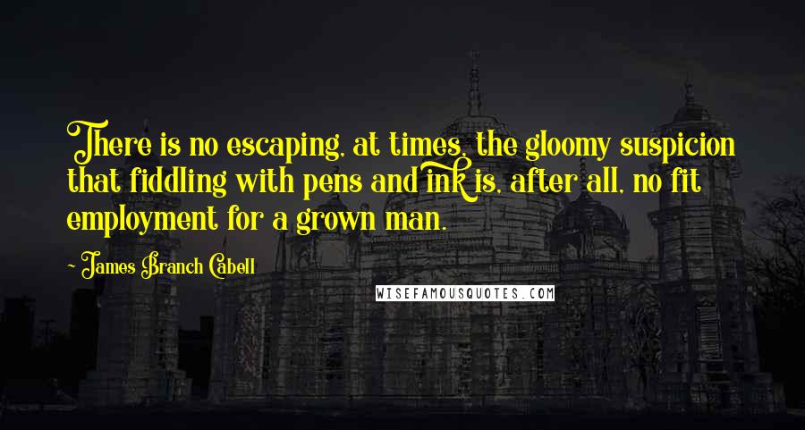 James Branch Cabell Quotes: There is no escaping, at times, the gloomy suspicion that fiddling with pens and ink is, after all, no fit employment for a grown man.