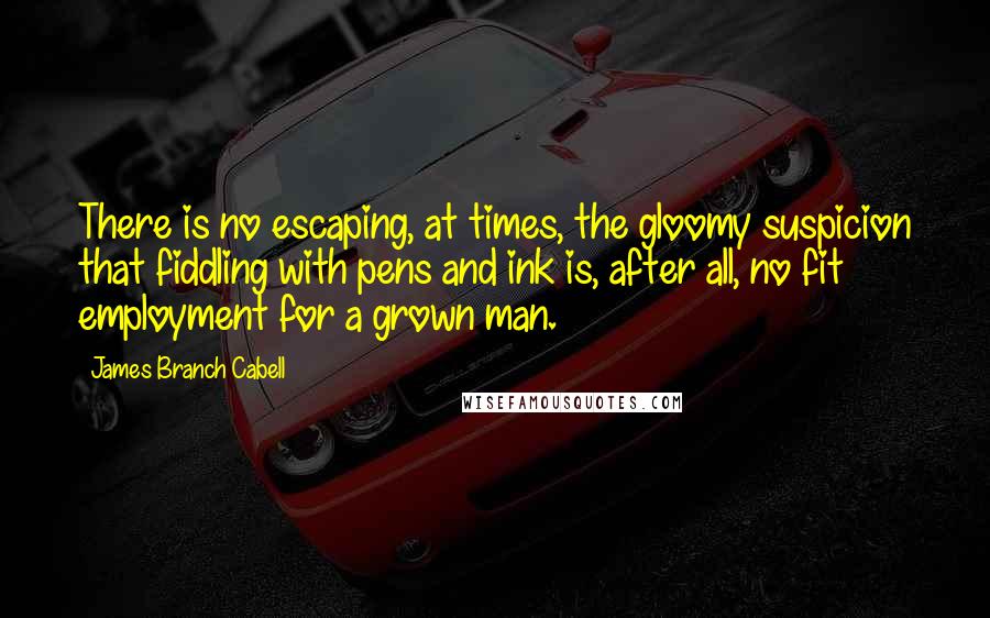 James Branch Cabell Quotes: There is no escaping, at times, the gloomy suspicion that fiddling with pens and ink is, after all, no fit employment for a grown man.