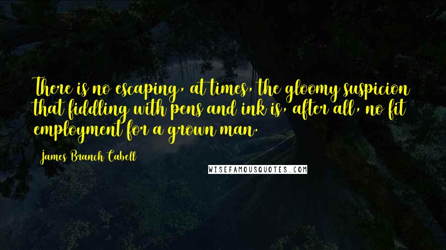 James Branch Cabell Quotes: There is no escaping, at times, the gloomy suspicion that fiddling with pens and ink is, after all, no fit employment for a grown man.