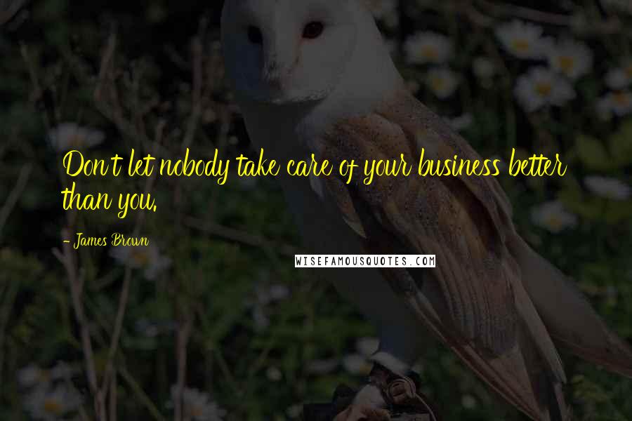 James Brown Quotes: Don't let nobody take care of your business better than you.