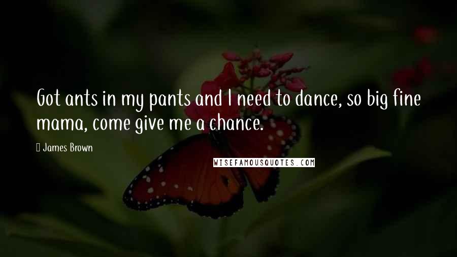 James Brown Quotes: Got ants in my pants and I need to dance, so big fine mama, come give me a chance.