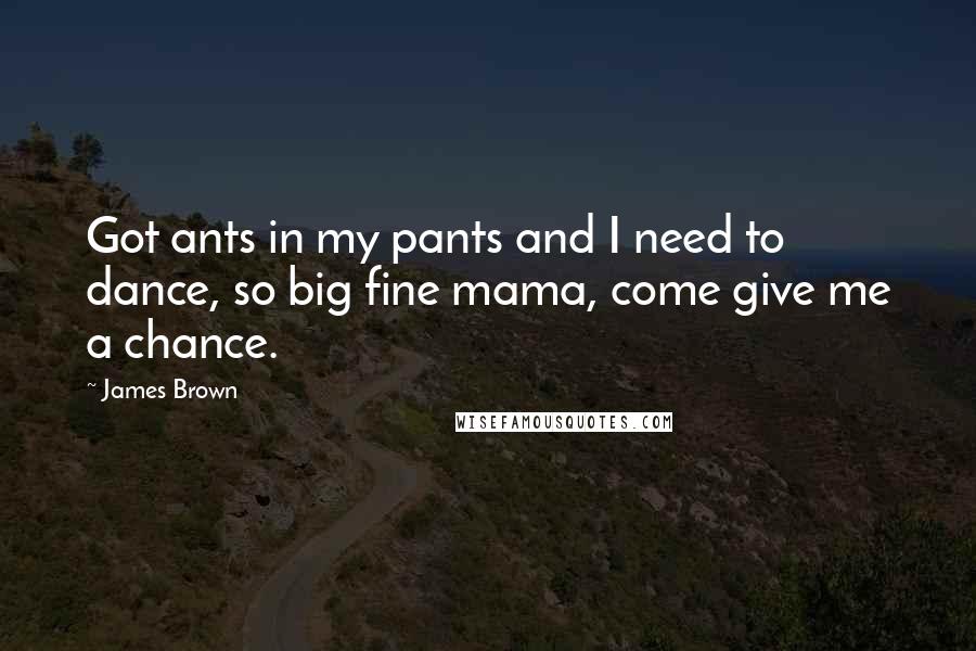 James Brown Quotes: Got ants in my pants and I need to dance, so big fine mama, come give me a chance.