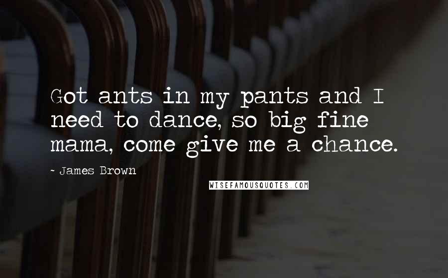 James Brown Quotes: Got ants in my pants and I need to dance, so big fine mama, come give me a chance.