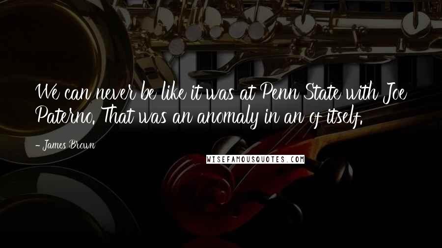 James Brown Quotes: We can never be like it was at Penn State with Joe Paterno. That was an anomaly in an of itself.