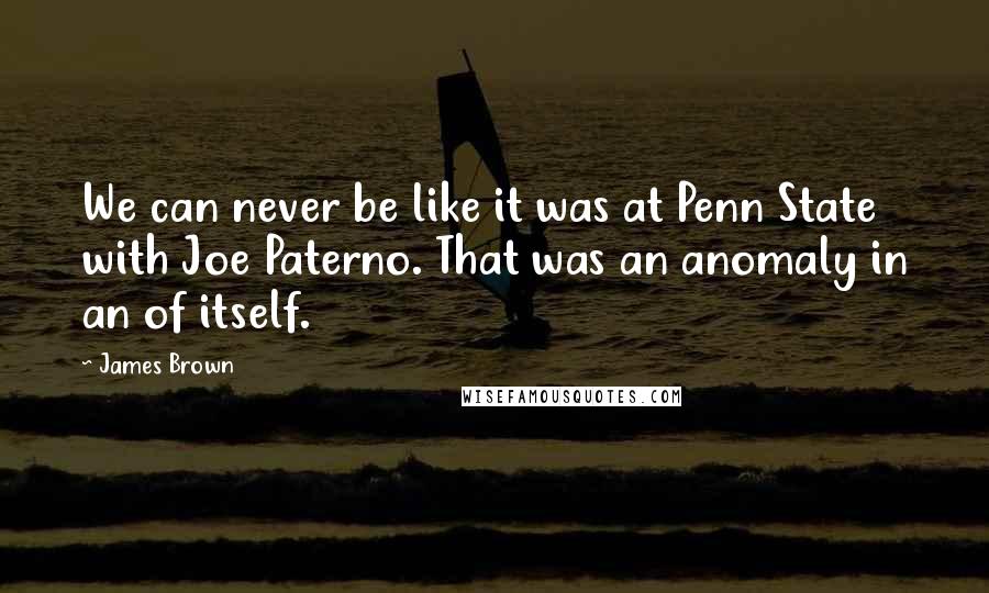 James Brown Quotes: We can never be like it was at Penn State with Joe Paterno. That was an anomaly in an of itself.