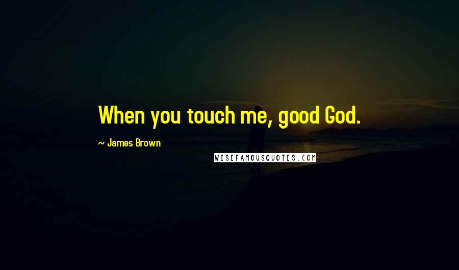 James Brown Quotes: When you touch me, good God.