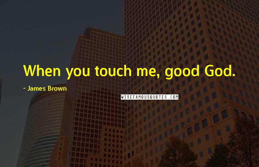 James Brown Quotes: When you touch me, good God.