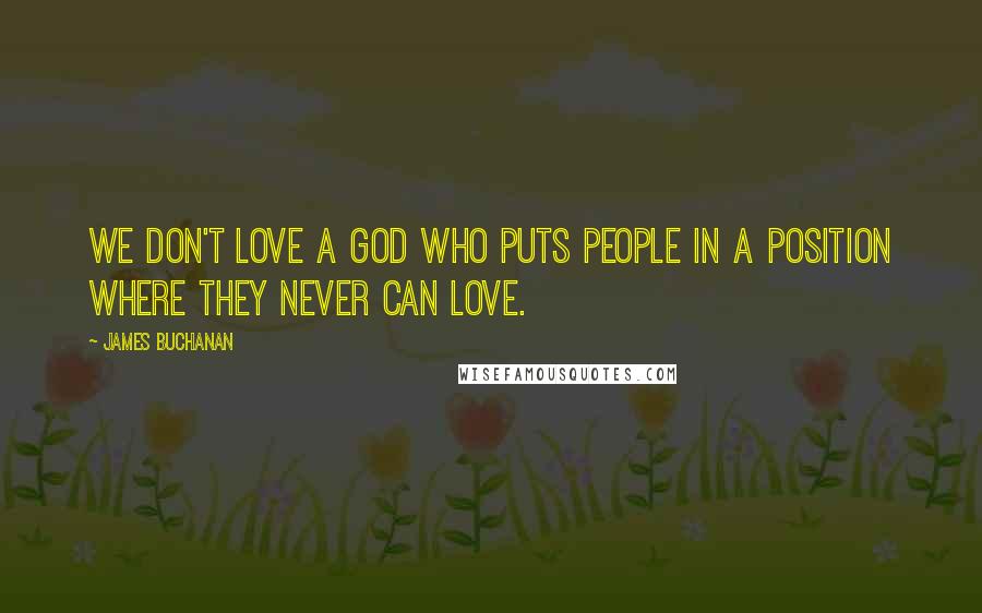 James Buchanan Quotes: We don't love a God who puts people in a position where they never can love.