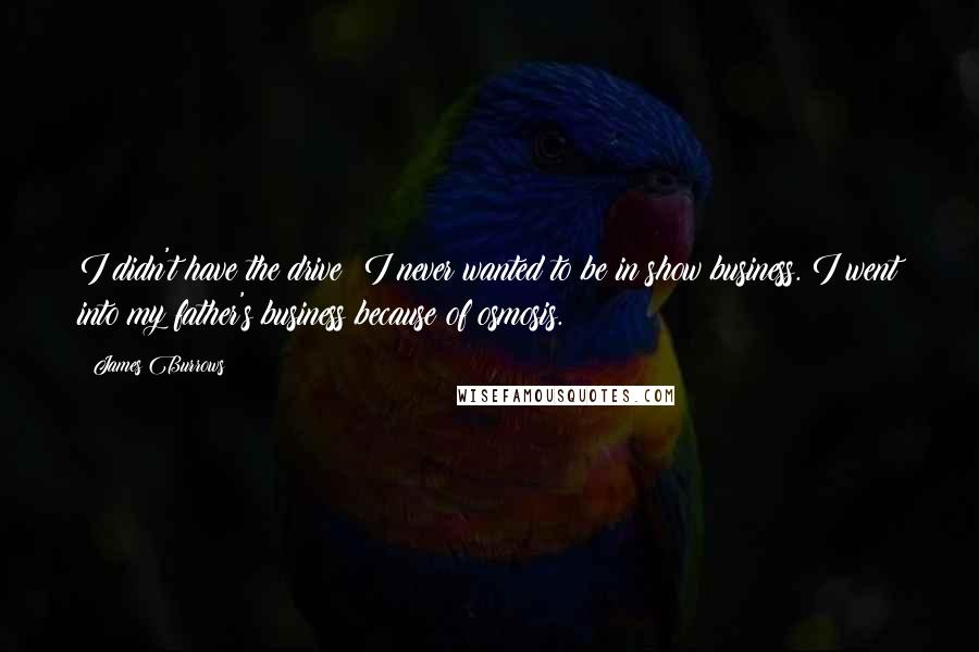 James Burrows Quotes: I didn't have the drive; I never wanted to be in show business. I went into my father's business because of osmosis.