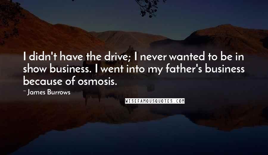 James Burrows Quotes: I didn't have the drive; I never wanted to be in show business. I went into my father's business because of osmosis.