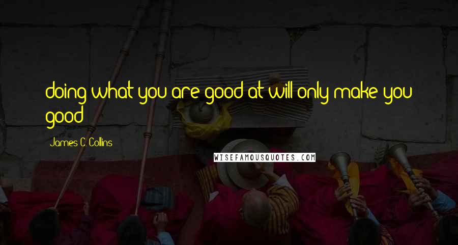 James C. Collins Quotes: doing what you are good at will only make you good;