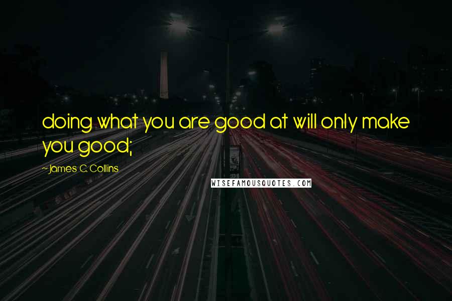 James C. Collins Quotes: doing what you are good at will only make you good;