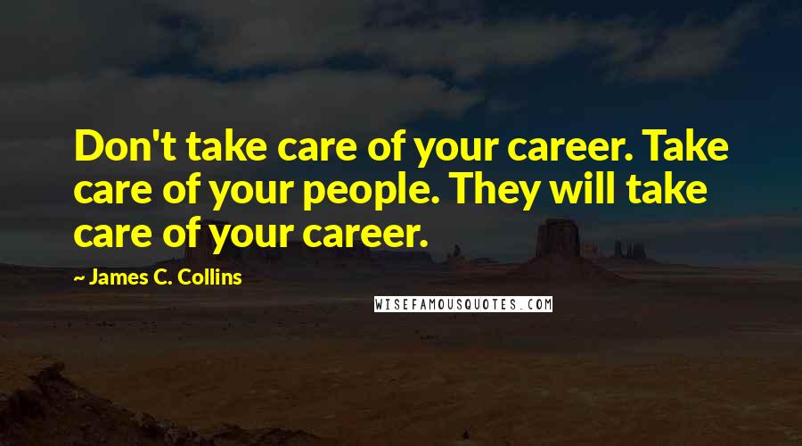 James C. Collins Quotes: Don't take care of your career. Take care of your people. They will take care of your career.