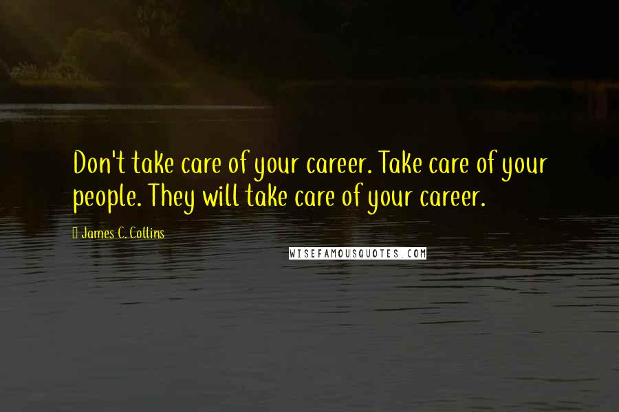 James C. Collins Quotes: Don't take care of your career. Take care of your people. They will take care of your career.