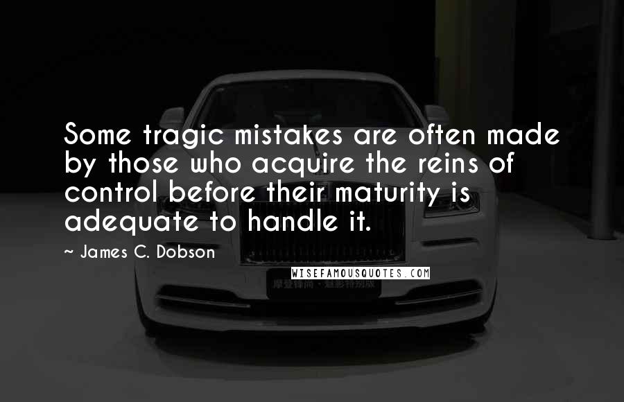 James C. Dobson Quotes: Some tragic mistakes are often made by those who acquire the reins of control before their maturity is adequate to handle it.